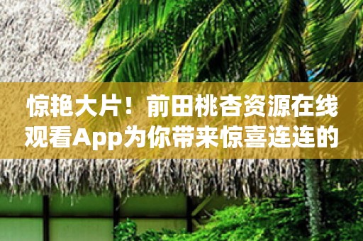 惊艳大片！前田桃杏资源在线观看App为你带来惊喜连连的桃杏视觉盛宴！