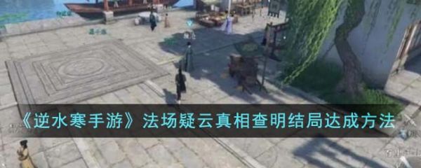 逆水寒手游法场疑云真相查明结局怎么达成 结局达成方法