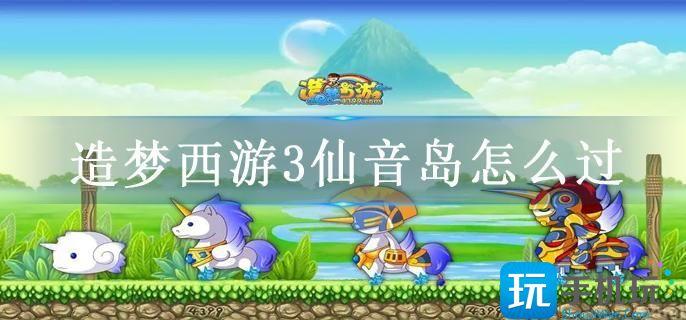造梦西游3仙音岛怎么过??造梦西游3仙音岛怎么过