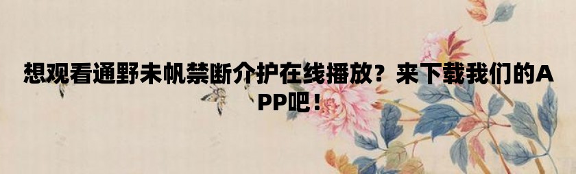 想观看通野未帆禁断介护在线播放？来下载我们的APP吧！
