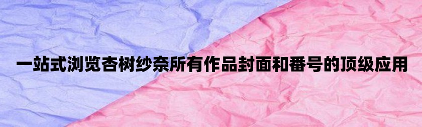 一站式浏览杏树纱奈所有作品封面和番号的顶级应用