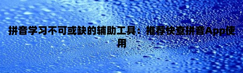 拼音学习不可或缺的辅助工具：推荐快查拼音App使用