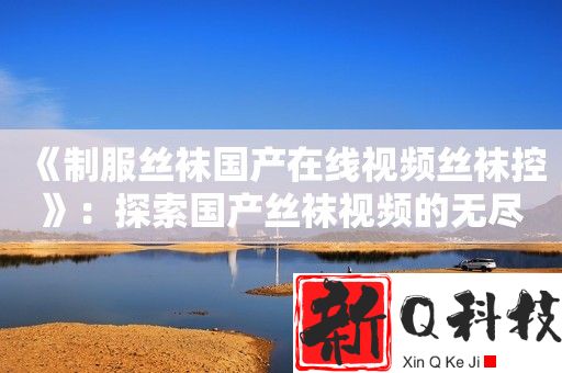 制服丝袜国产在线视频丝袜控：探索国产丝袜视频的无尽精彩