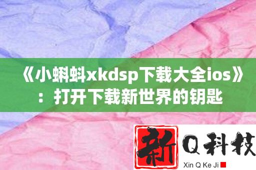 小蝌蚪xkdsp下载大全ios：打开下载新世界的钥匙
