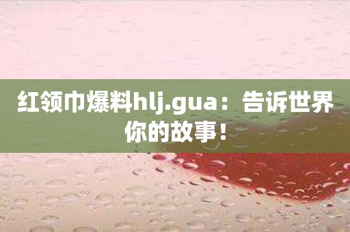 红领巾爆料hlj.gua：告诉世界你的故事！
