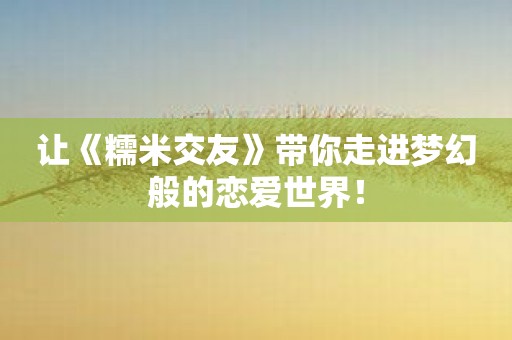 让《糯米交友》带你走进梦幻般的恋爱世界！