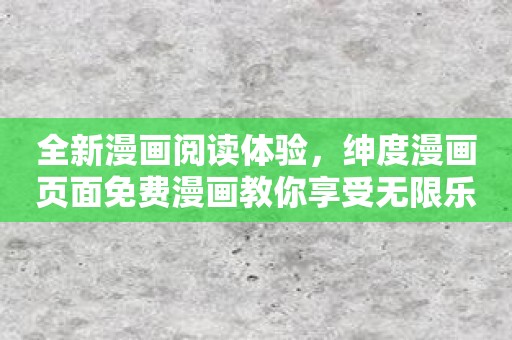 全新漫画阅读体验，绅度漫画页面免费漫画教你享受无限乐趣！