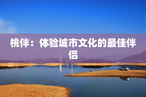 桃伴：体验城市文化的最佳伴侣