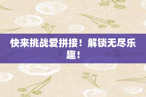 快来挑战爱拼接！解锁无尽乐趣！