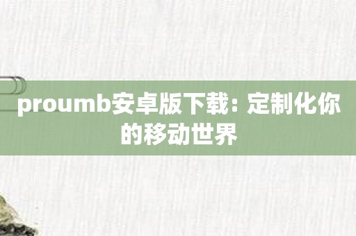 proumb安卓版下载: 定制化你的移动世界