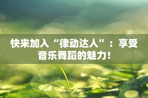 快来加入“律动达人”：享受音乐舞蹈的魅力！