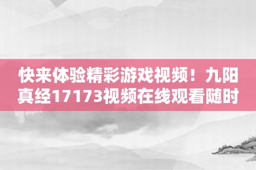 快来体验精彩游戏视频！九阳真经17173视频在线观看随时随地观赏！