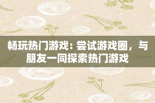 畅玩热门游戏: 尝试游戏圈，与朋友一同探索热门游戏