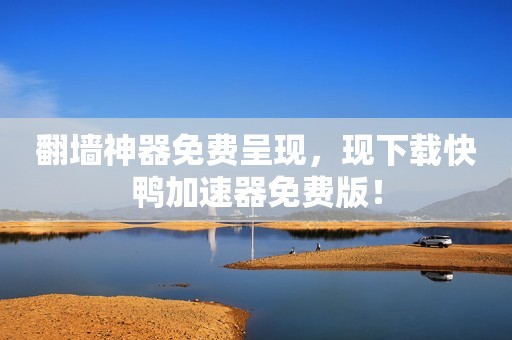 翻墙神器免费呈现，现下载快鸭加速器免费版！