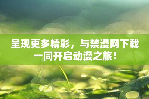 呈现更多精彩，与禁漫网下载一同开启动漫之旅！