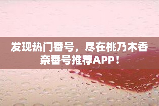 发现热门番号，尽在桃乃木香奈番号推荐APP！