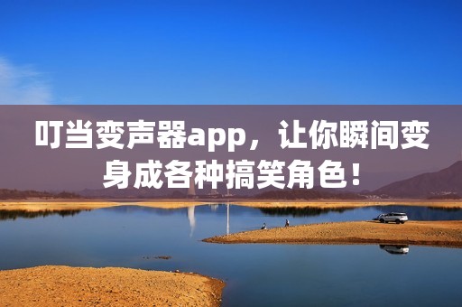 叮当变声器app，让你瞬间变身成各种搞笑角色！