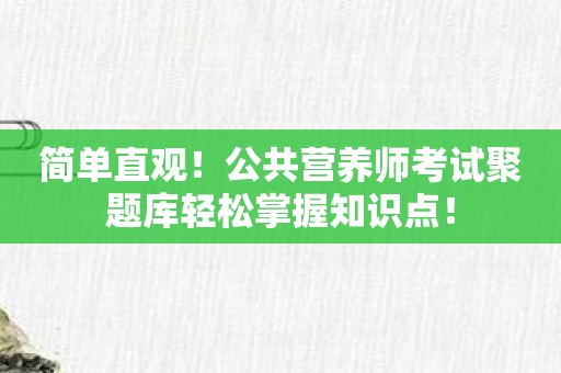 简单直观！公共营养师考试聚题库轻松掌握知识点！