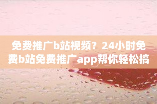 免费推广b站视频？24小时免费b站免费推广app帮你轻松搞定！