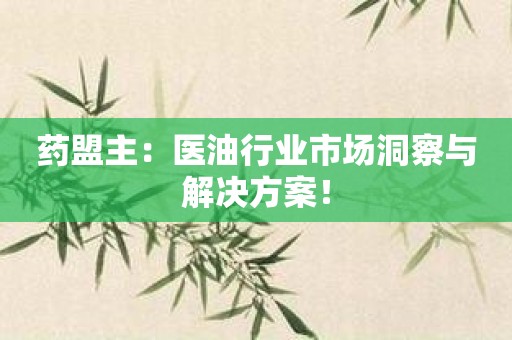 药盟主：医油行业市场洞察与解决方案！