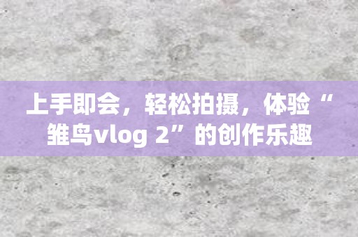 上手即会，轻松拍摄，体验“雏鸟vlog 2”的创作乐趣