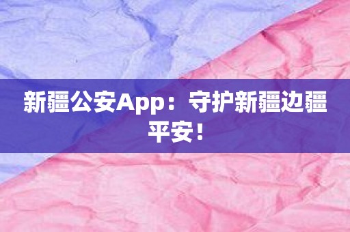 新疆公安App：守护新疆边疆平安！