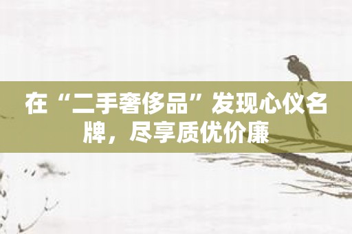 在“二手奢侈品”发现心仪名牌，尽享质优价廉