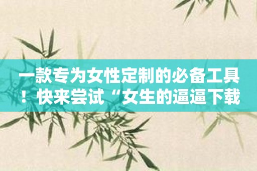 一款专为女性定制的必备工具！快来尝试“女生的逼逼下载”！