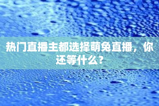 热门直播主都选择萌兔直播，你还等什么？