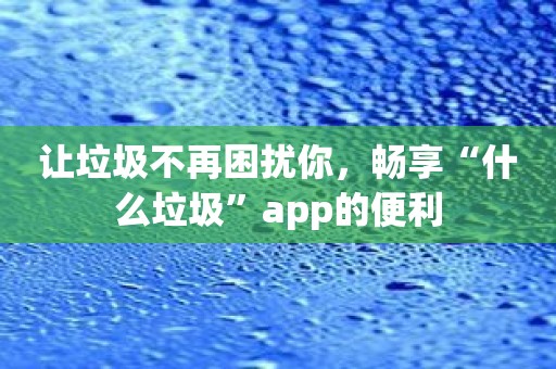让垃圾不再困扰你，畅享“什么垃圾”app的便利