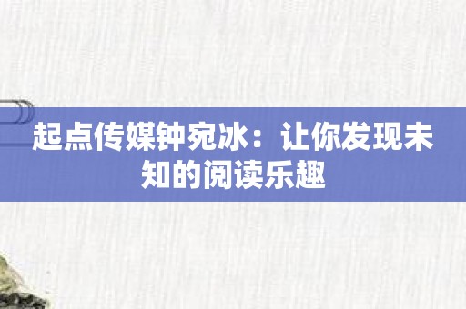 起点传媒钟宛冰：让你发现未知的阅读乐趣