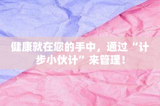 健康就在您的手中，通过“计步小伙计”来管理！