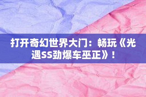 打开奇幻世界大门：畅玩《光遇SS劲爆车巫正》！