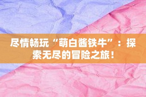 尽情畅玩“萌白酱铁牛”：探索无尽的冒险之旅！
