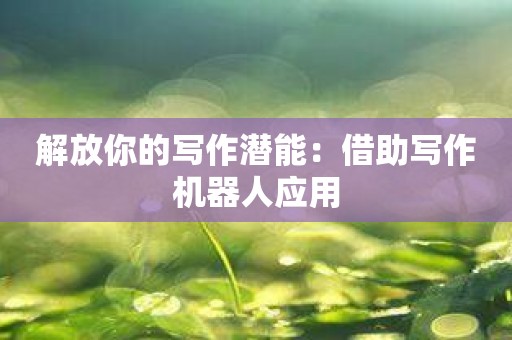 解放你的写作潜能：借助写作机器人应用