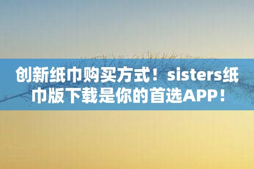 创新纸巾购买方式！sisters纸巾版下载是你的首选APP！