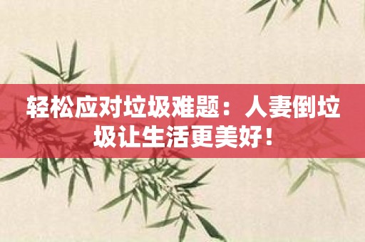 轻松应对垃圾难题：人妻倒垃圾让生活更美好！