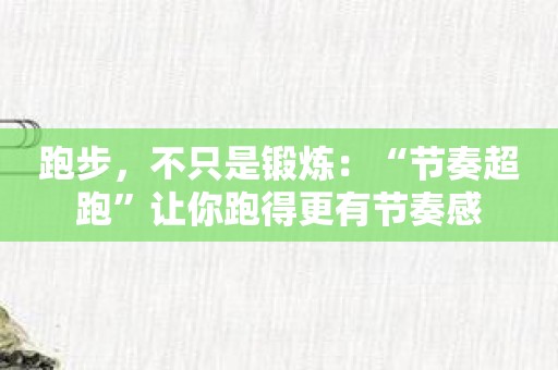 跑步，不只是锻炼：“节奏超跑”让你跑得更有节奏感