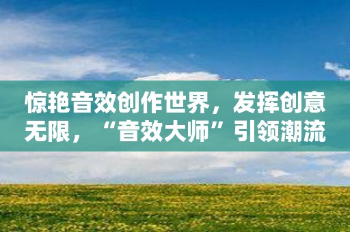 惊艳音效创作世界，发挥创意无限，“音效大师”引领潮流