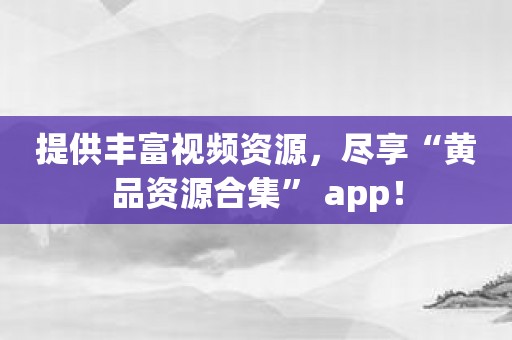 提供丰富视频资源，尽享“黄品资源合集” app！