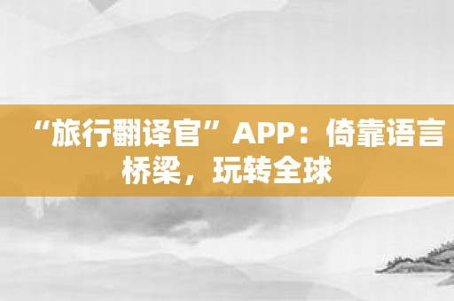 “旅行翻译官”APP：倚靠语言桥梁，玩转全球