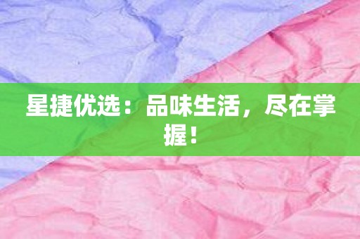 星捷优选：品味生活，尽在掌握！