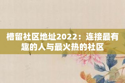 槽留社区地址2022：连接最有趣的人与最火热的社区