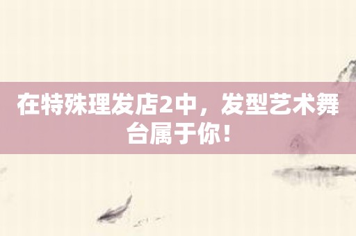 在特殊理发店2中，发型艺术舞台属于你！