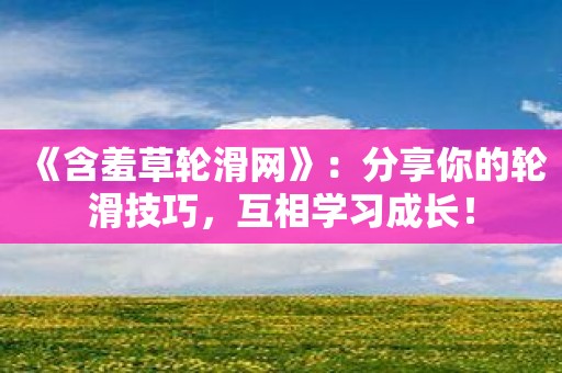 《含羞草轮滑网》：分享你的轮滑技巧，互相学习成长！