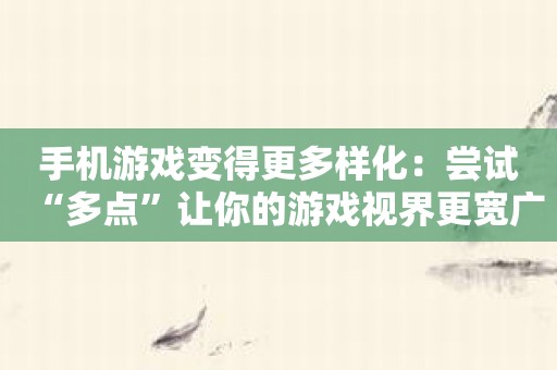 手机游戏变得更多样化：尝试“多点”让你的游戏视界更宽广！