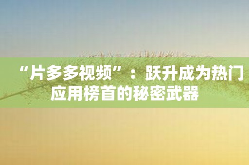 “片多多视频”：跃升成为热门应用榜首的秘密武器