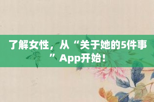 了解女性，从“关于她的5件事”App开始！