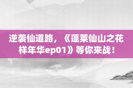 逆袭仙道路，《蓬莱仙山之花样年华ep01》等你来战！