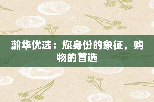 瀚华优选：您身份的象征，购物的首选